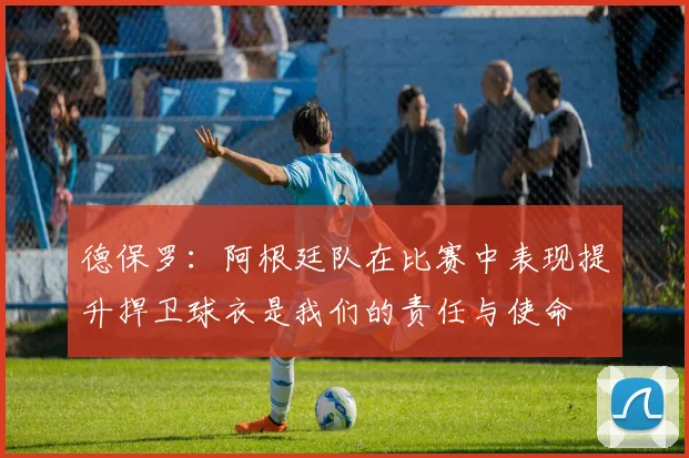德保罗：阿根廷队在比赛中表现提升捍卫球衣是我们的责任与使命