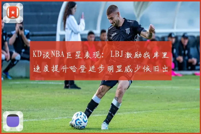 KD谈NBA巨星表现：LBJ激励我库里速度提升哈登进步明显威少依旧出色