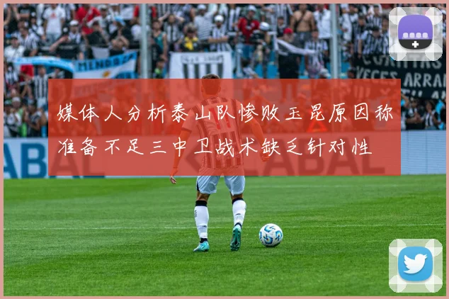 媒体人分析泰山队惨败玉昆原因称准备不足三中卫战术缺乏针对性