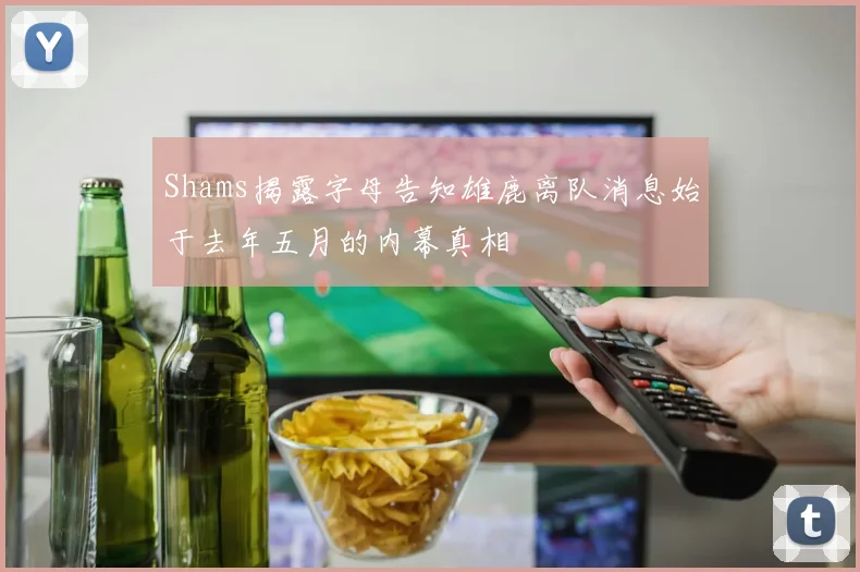 Shams揭露字母告知雄鹿离队消息始于去年五月的内幕真相