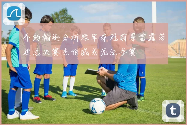 乔约翰逊分析绿军夺冠前景雷霆若进总决赛杰伦威或无法参赛