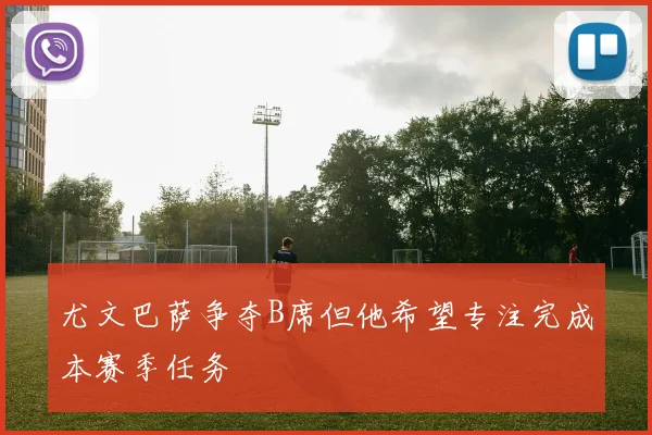 尤文巴萨争夺B席但他希望专注完成本赛季任务