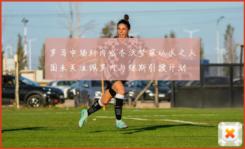 罗马中场科内成齐沃梦寐以求之人国米关注佩罗内与琼斯引援计划