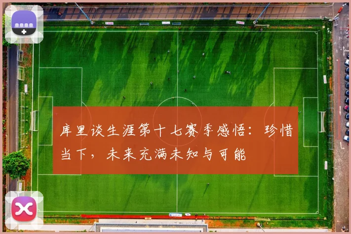 库里谈生涯第十七赛季感悟：珍惜当下，未来充满未知与可能
