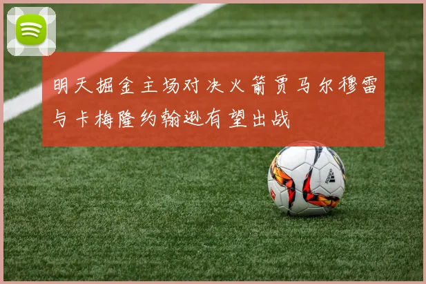 明天掘金主场对决火箭贾马尔穆雷与卡梅隆约翰逊有望出战