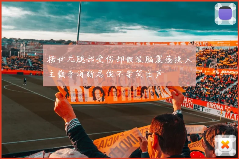 杨世元腿部受伤却假装脑震荡换人主裁李海新忍俊不禁笑出声