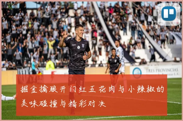 掘金擒狼开门红五花肉与小辣椒的美味碰撞与精彩对决