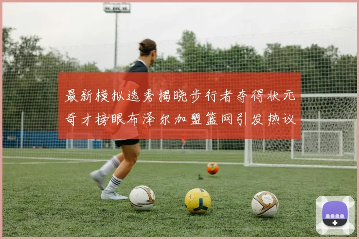 最新模拟选秀揭晓步行者夺得状元奇才榜眼布泽尔加盟篮网引发热议
