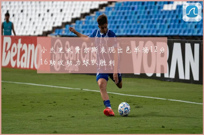 小杰里米费尔斯表现出色单场12分16助攻助力球队胜利