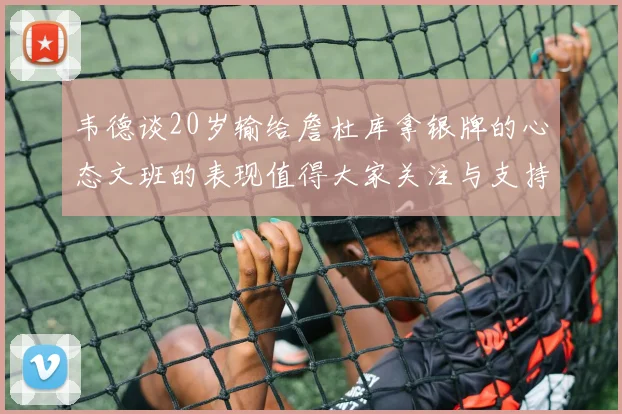 韦德谈20岁输给詹杜库拿银牌的心态文班的表现值得大家关注与支持