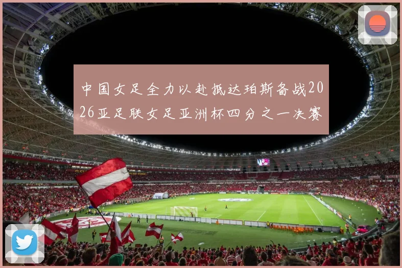 中国女足全力以赴抵达珀斯备战2026亚足联女足亚洲杯四分之一决赛