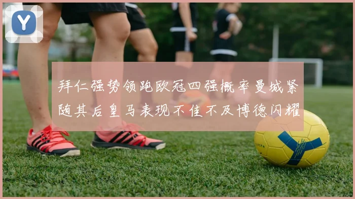 拜仁强势领跑欧冠四强概率曼城紧随其后皇马表现不佳不及博德闪耀