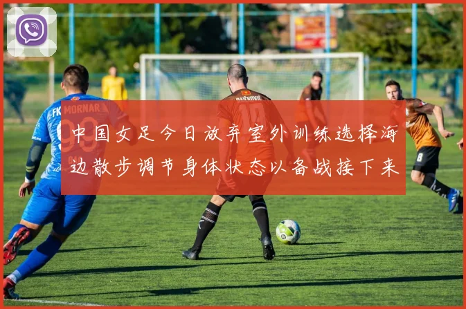 中国女足今日放弃室外训练选择海边散步调节身体状态以备战接下来的比赛