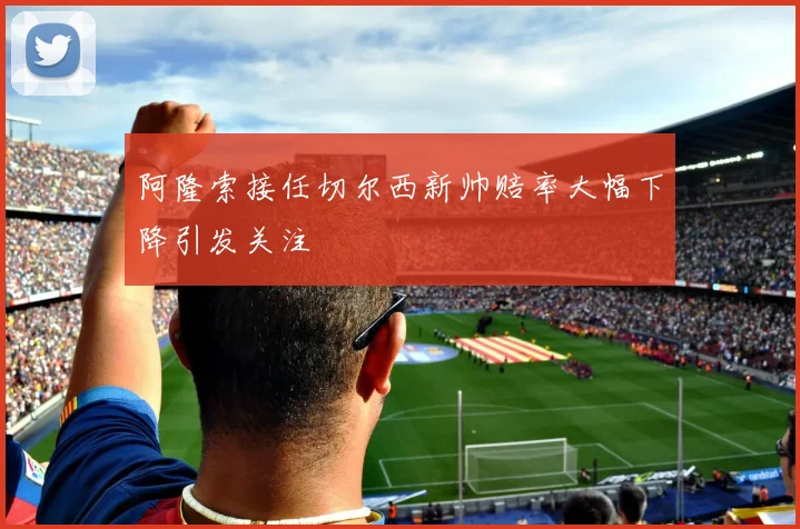 阿隆索接任切尔西新帅赔率大幅下降引发关注