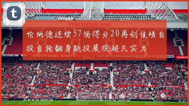 伦纳德连续57场得分20再创佳绩自投自抢翻身跳投展现超凡实力