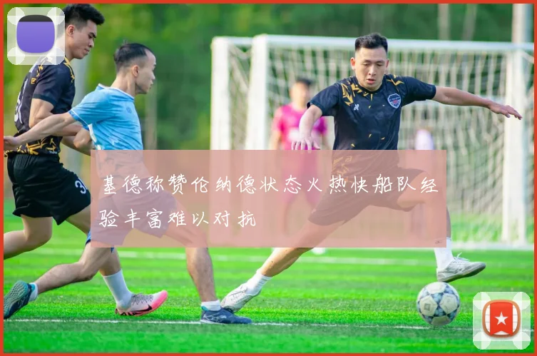 基德称赞伦纳德状态火热快船队经验丰富难以对抗