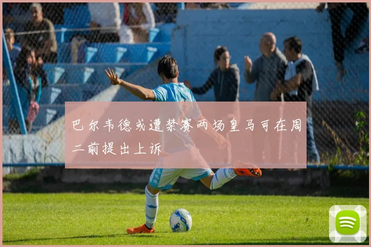 巴尔韦德或遭禁赛两场皇马可在周二前提出上诉
