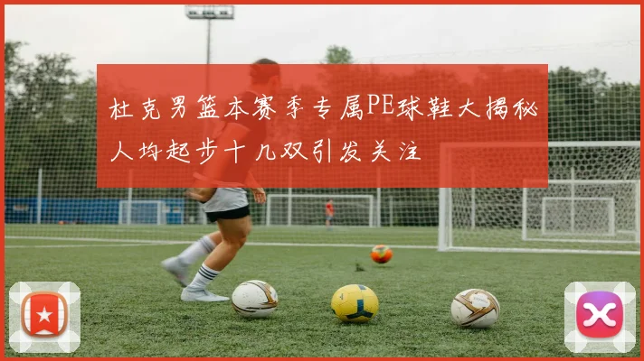 杜克男篮本赛季专属PE球鞋大揭秘人均起步十几双引发关注