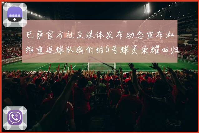 巴萨官方社交媒体发布动态宣布加维重返球队我们的6号球员荣耀回归