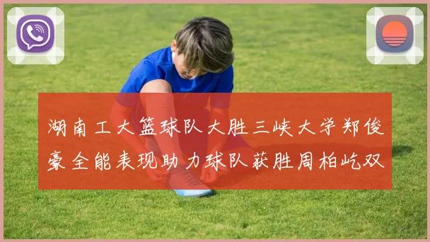 湖南工大篮球队大胜三峡大学郑俊豪全能表现助力球队获胜周柏屹双十数据展现实力