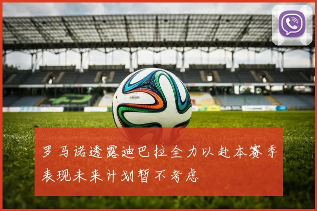 罗马诺透露迪巴拉全力以赴本赛季表现未来计划暂不考虑