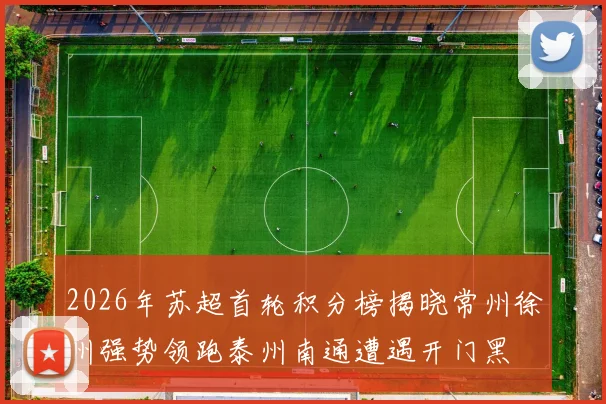 2026年苏超首轮积分榜揭晓常州徐州强势领跑泰州南通遭遇开门黑