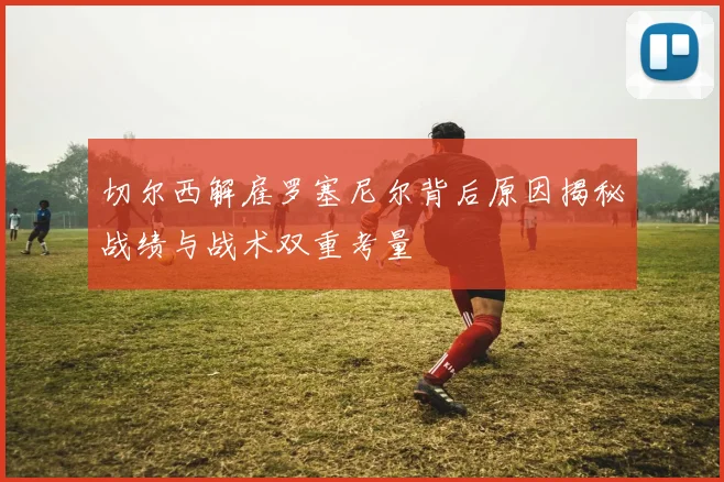 切尔西解雇罗塞尼尔背后原因揭秘战绩与战术双重考量