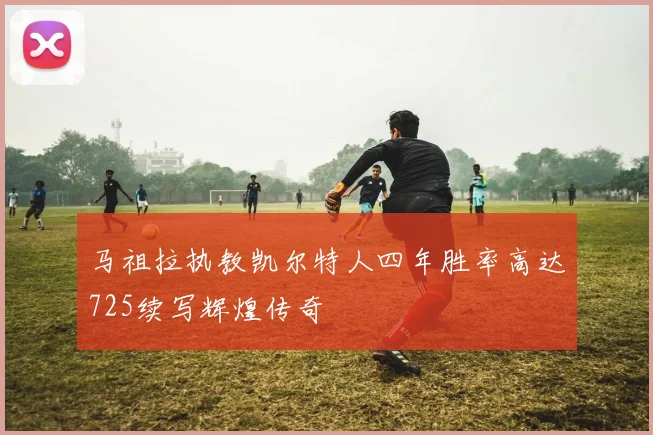 马祖拉执教凯尔特人四年胜率高达725续写辉煌传奇